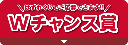 [Wチャンス賞]はずれくじでご応募できます！